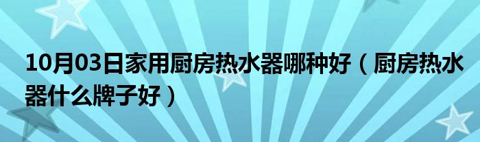 10月03日家用厨房热水器哪种好（厨房热水器什么牌子好）