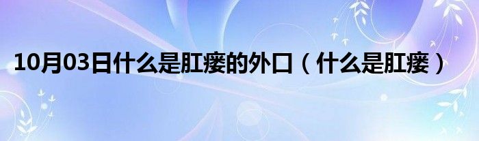 10月03日什么是肛瘘的外口（什么是肛瘘）