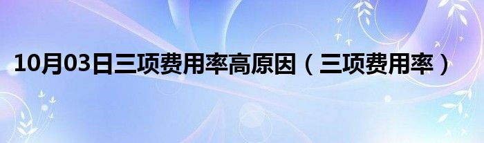 10月03日三项费用率高原因（三项费用率）