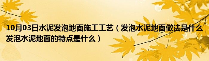 10月03日水泥发泡地面施工工艺（发泡水泥地面做法是什么发泡水泥地面的特点是什么）