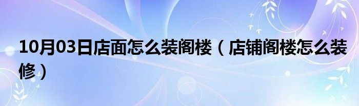 10月03日店面怎么装阁楼（店铺阁楼怎么装修）