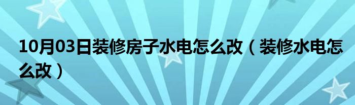 10月03日装修房子水电怎么改（装修水电怎么改）