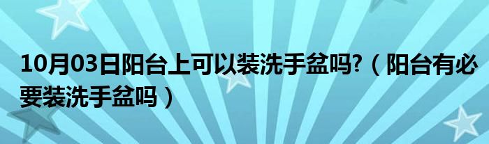 10月03日阳台上可以装洗手盆吗?（阳台有必要装洗手盆吗）