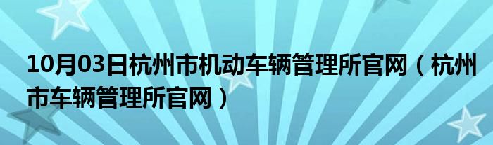 10月03日杭州市机动车辆管理所官网（杭州市车辆管理所官网）