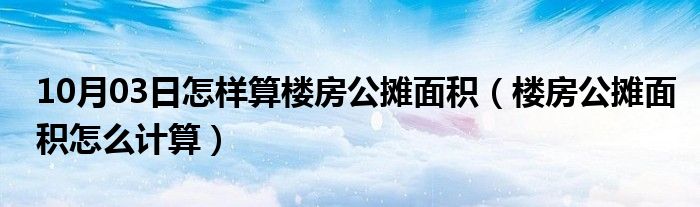 10月03日怎样算楼房公摊面积（楼房公摊面积怎么计算）