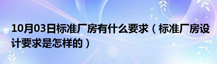 10月03日标准厂房有什么要求（标准厂房设计要求是怎样的）