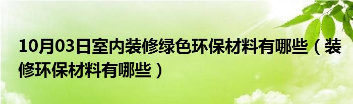 10月03日室内装修绿色环保材料有哪些（装修环保材料有哪些）