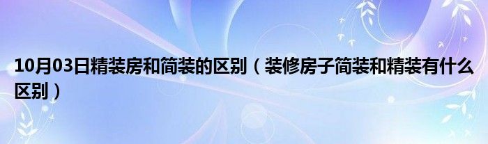 10月03日精装房和简装的区别（装修房子简装和精装有什么区别）