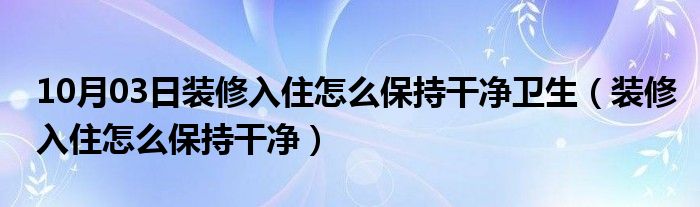 10月03日装修入住怎么保持干净卫生（装修入住怎么保持干净）