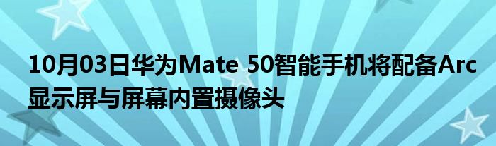 10月03日华为Mate 50智能手机将配备Arc显示屏与屏幕内置摄像头