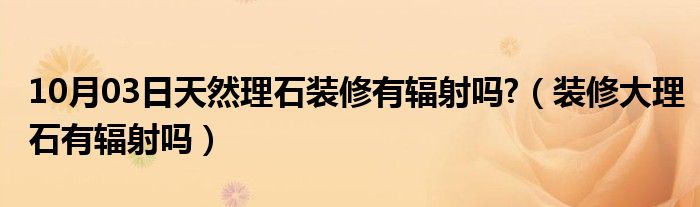 10月03日天然理石装修有辐射吗?（装修大理石有辐射吗）