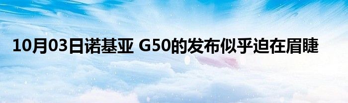 10月03日诺基亚 G50的发布似乎迫在眉睫