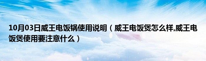 10月03日威王电饭锅使用说明（威王电饭煲怎么样,威王电饭煲使用要注意什么）