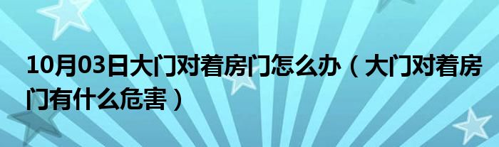 10月03日大门对着房门怎么办（大门对着房门有什么危害）