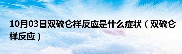 10月03日双硫仑样反应是什么症状（双硫仑样反应）