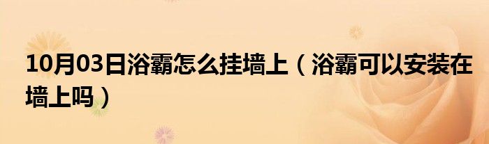 10月03日浴霸怎么挂墙上（浴霸可以安装在墙上吗）