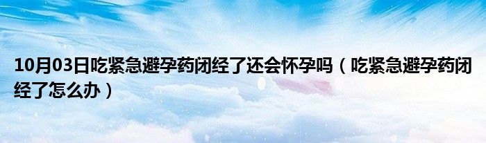 10月03日吃紧急避孕药闭经了还会怀孕吗（吃紧急避孕药闭经了怎么办）