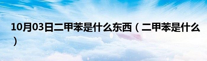 10月03日二甲苯是什么东西（二甲苯是什么）