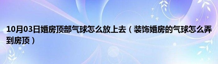 10月03日婚房顶部气球怎么放上去（装饰婚房的气球怎么弄到房顶）