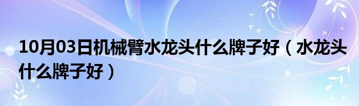 10月03日机械臂水龙头什么牌子好（水龙头什么牌子好）