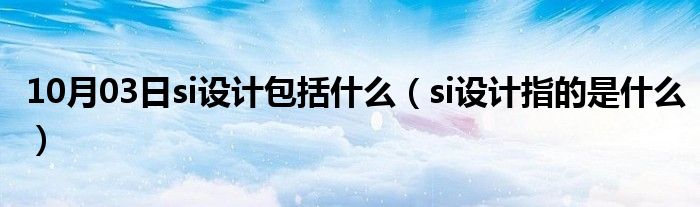 10月03日si设计包括什么（si设计指的是什么）