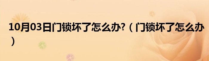 10月03日门锁坏了怎么办?（门锁坏了怎么办）