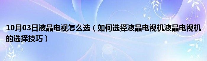 10月03日液晶电视怎么选（如何选择液晶电视机液晶电视机的选择技巧）