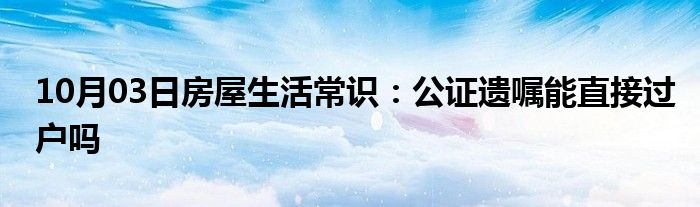 10月03日房屋生活常识：公证遗嘱能直接过户吗