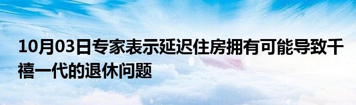 10月03日专家表示延迟住房拥有可能导致千禧一代的退休问题