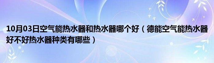 10月03日空气能热水器和热水器哪个好（德能空气能热水器好不好热水器种类有哪些）