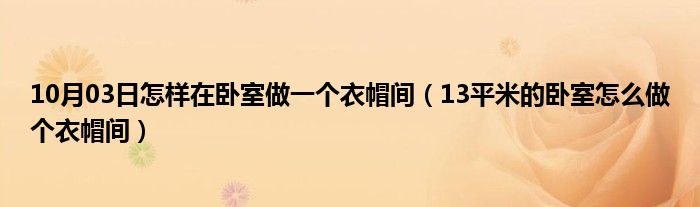 10月03日怎样在卧室做一个衣帽间（13平米的卧室怎么做个衣帽间）