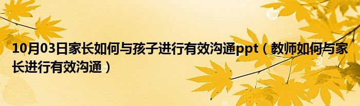 10月03日家长如何与孩子进行有效沟通ppt（教师如何与家长进行有效沟通）