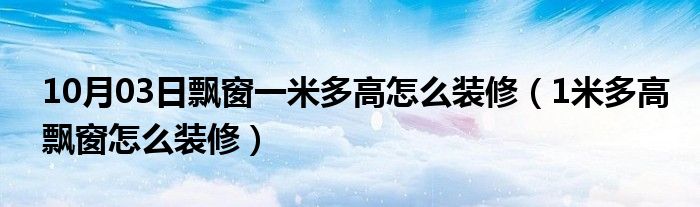 10月03日飘窗一米多高怎么装修（1米多高飘窗怎么装修）