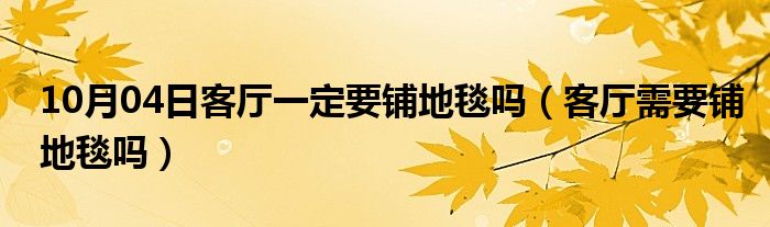 10月04日客厅一定要铺地毯吗（客厅需要铺地毯吗）