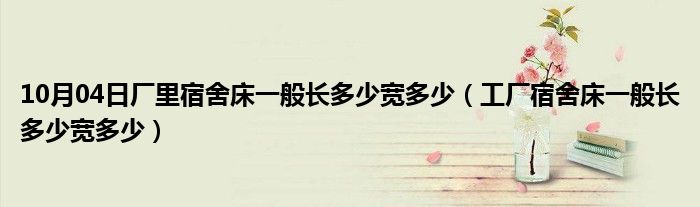 10月04日厂里宿舍床一般长多少宽多少（工厂宿舍床一般长多少宽多少）