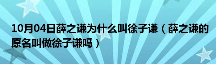 10月04日薛之谦为什么叫徐子谦（薛之谦的原名叫做徐子谦吗）