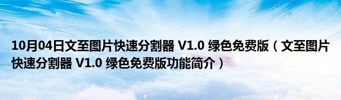 10月04日文至图片快速分割器 V1.0 绿色免费版（文至图片快速分割器 V1.0 绿色免费版功能简介）