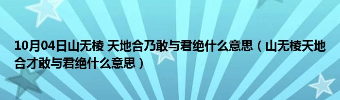 10月04日山无棱 天地合乃敢与君绝什么意思（山无棱天地合才敢与君绝什么意思）