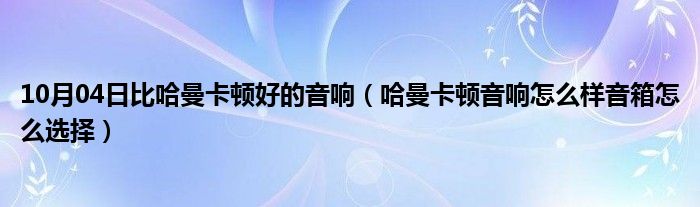 10月04日比哈曼卡顿好的音响（哈曼卡顿音响怎么样音箱怎么选择）