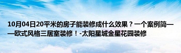 10月04日20平米的房子能装修成什么效果？一个案例简——欧式风格三居室装修！-太阳星城金星花园装修