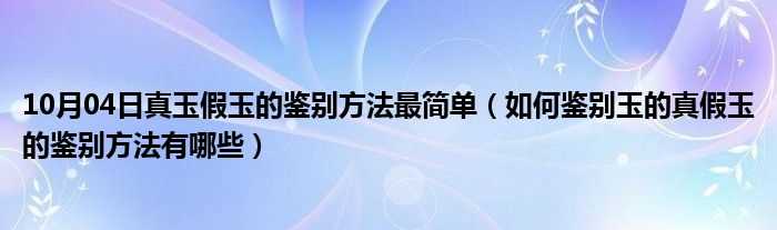 10月04日真玉假玉的鉴别方法最简单（如何鉴别玉的真假玉的鉴别方法有哪些）