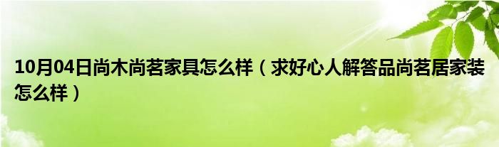 10月04日尚木尚茗家具怎么样（求好心人解答品尚茗居家装怎么样）