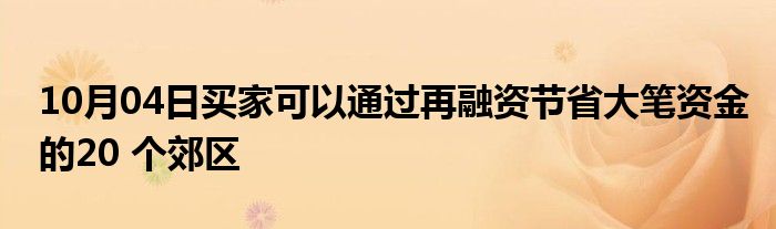 10月04日买家可以通过再融资节省大笔资金的20 个郊区