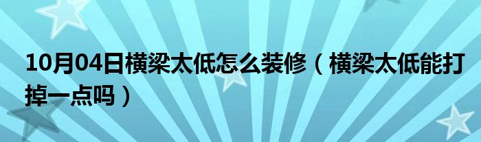 10月04日横梁太低怎么装修（横梁太低能打掉一点吗）