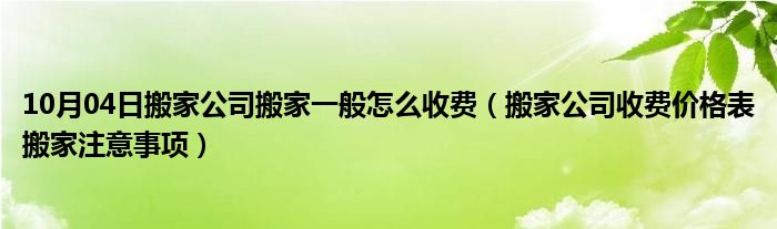 10月04日搬家公司搬家一般怎么收费（搬家公司收费价格表搬家注意事项）