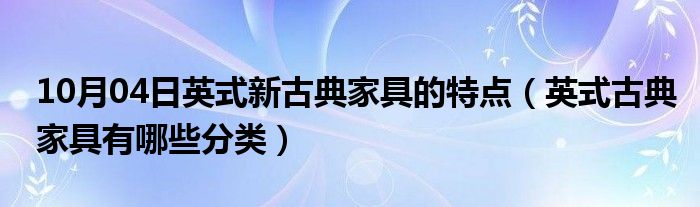 10月04日英式新古典家具的特点（英式古典家具有哪些分类）