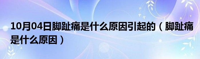 10月04日脚趾痛是什么原因引起的（脚趾痛是什么原因）