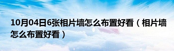 10月04日6张相片墙怎么布置好看（相片墙怎么布置好看）