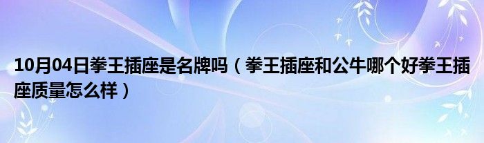 10月04日拳王插座是名牌吗（拳王插座和公牛哪个好拳王插座质量怎么样）