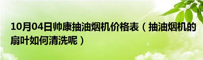 10月04日帅康抽油烟机价格表（抽油烟机的扇叶如何清洗呢）